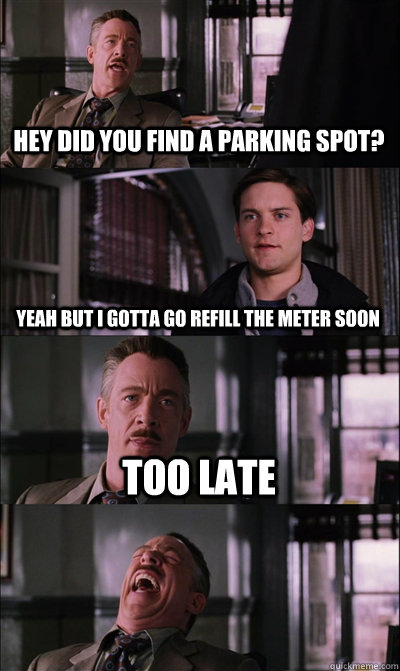 Hey did you find a parking spot? yeah but i gotta go refill the meter soon too late   JJ Jameson