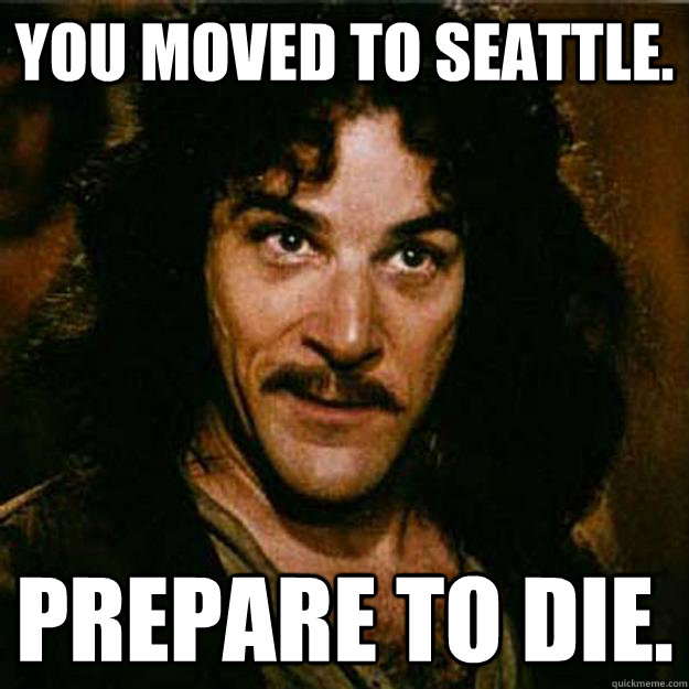 You moved to Seattle. Prepare to die. - You moved to Seattle. Prepare to die.  Inigo Montoya