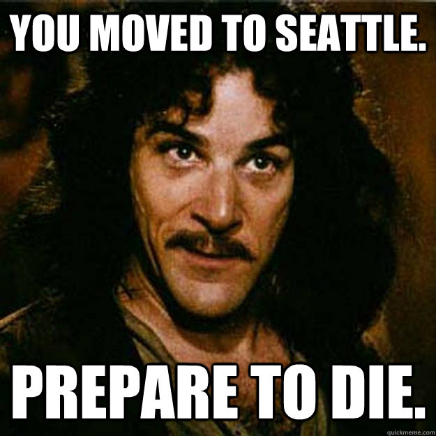 You moved to Seattle. Prepare to die.  Inigo Montoya