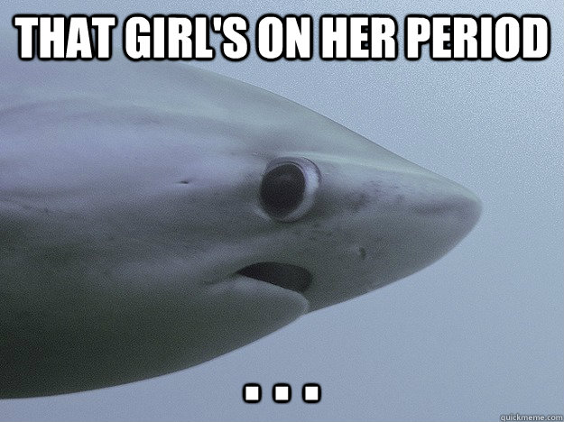 That girl's on her period . . .   Shy Shark