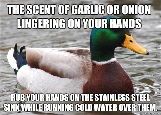 The scent of garlic or onion lingering on your hands Rub your hands on the stainless steel sink while running cold water over them.  Actual Advice Mallard