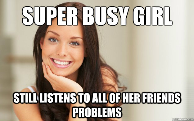 super Busy girl still listens to all of her friends problems - super Busy girl still listens to all of her friends problems  Good Girl Gina