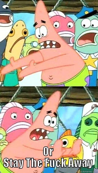  OR STAY THE FUCK AWAY Push it somewhere else Patrick