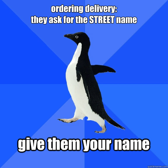 ordering delivery:
they ask for the STREET name  give them your name    Socially Awkward Penguin