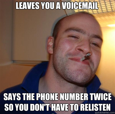 Leaves you a voicemail Says the phone number twice so you don't have to relisten  Goodguy Greg Shitting