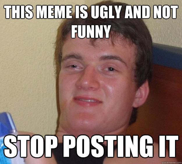 This meme is ugly and not funny Stop posting it  10 Guy