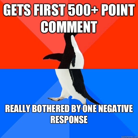 Gets first 500+ point comment Really bothered by one negative response
  Socially Awesome Awkward Penguin
