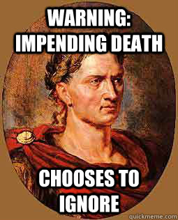 warning: impending death chooses to ignore  Freshman Julius Caesar