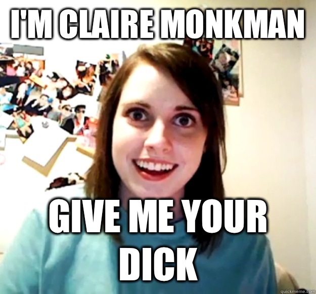 I'm Claire Monkman Give me your dick - I'm Claire Monkman Give me your dick  Overly Attached Girlfriend