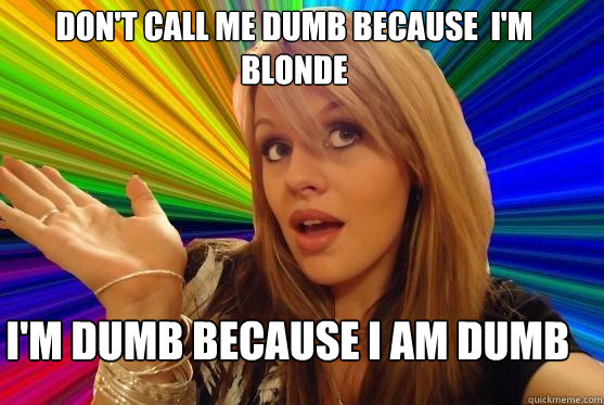 don't call me dumb because  i'm blonde I'm dumb because i am dumb  Blonde Bitch