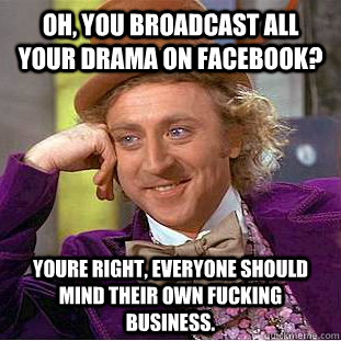 Oh, you broadcast all your drama on facebook? Youre Right, everyone should mind their own fucking business.  Condescending Wonka