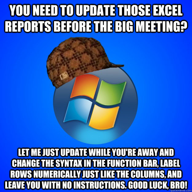 You need to update those excel reports before the big meeting? Let me just update while you're away and change the syntax in the function bar, label rows numerically just like the columns, and leave you with no instructions. Good luck, bro!  Scumbag Windows 7