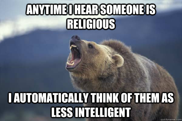 Anytime I hear someone is religious I automatically think of them as less intelligent  