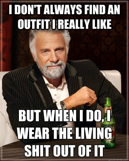 I don't always find an outfit I really like But when I do, I wear the living shit out of it - I don't always find an outfit I really like But when I do, I wear the living shit out of it  The Most Interesting Man In The World