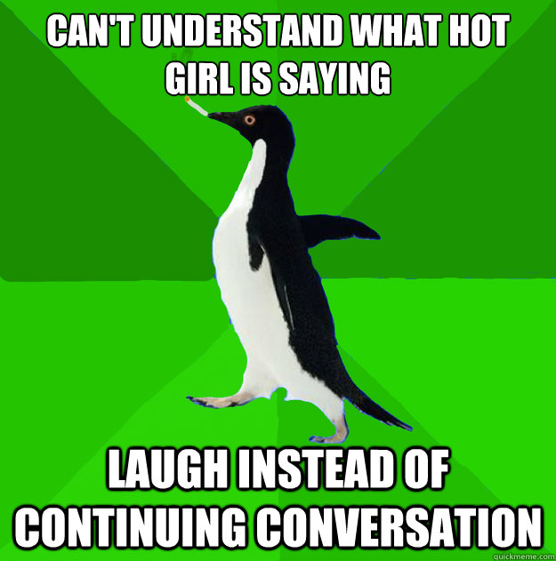 can't understand what hot girl is saying laugh instead of continuing conversation  Stoner Penguin
