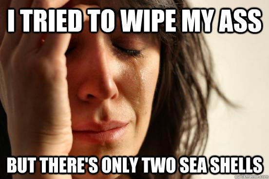 I tried to wipe my ass But there's only two sea shells - I tried to wipe my ass But there's only two sea shells  First World Problems
