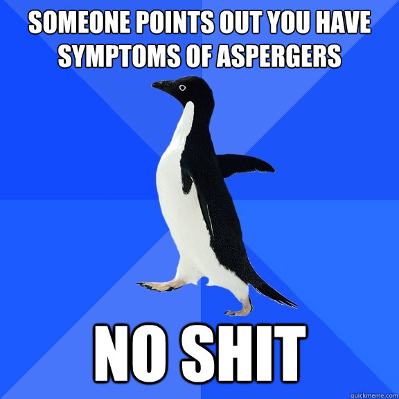 someone points out you have symptoms of aspergers no shit  Socially Awkward Penguin