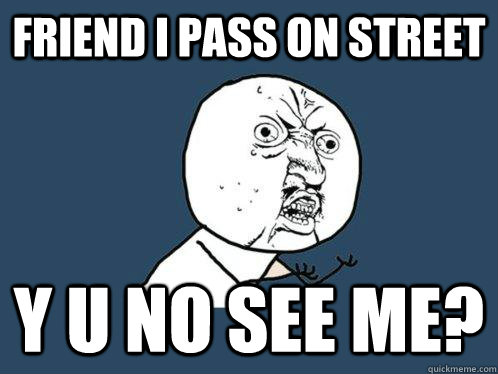 friend i pass on street y u no see me?  Y U No