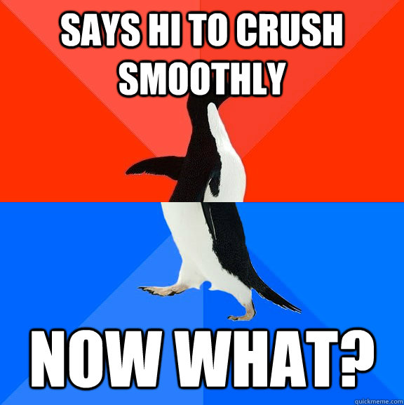Says hi to crush smoothly Now what?  Socially Awesome Awkward Penguin