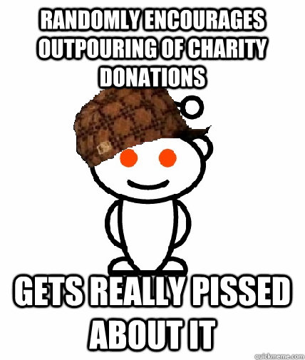 Randomly encourages outpouring of charity donations Gets really pissed about it  Scumbag Reddit