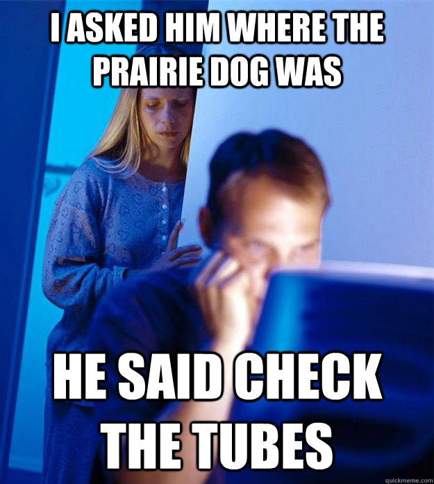 I asked him where the prairie dog was He said check the tubes  Redditors Wife