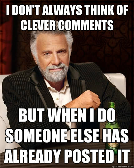 I don't always think of clever comments But when I do
someone else has already posted it  The Most Interesting Man In The World