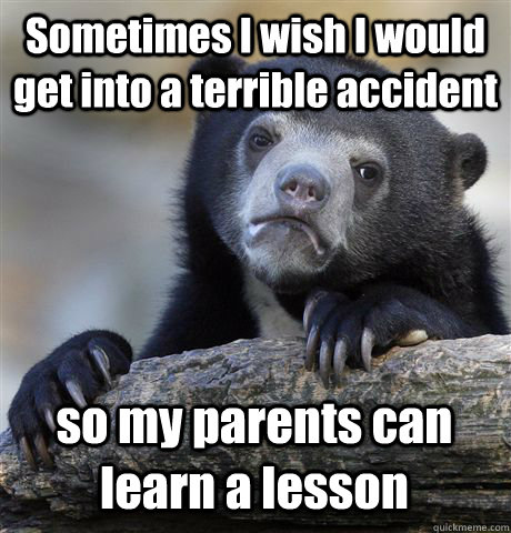 Sometimes I wish I would get into a terrible accident so my parents can learn a lesson  Confession Bear