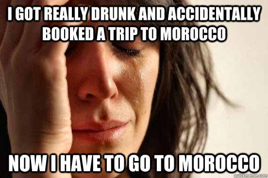 I got really drunk and accidentally booked a trip to morocco now i have to go to morocco - I got really drunk and accidentally booked a trip to morocco now i have to go to morocco  First World Problems