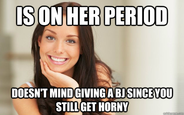Is on her period Doesn't mind giving a bj since you still get horny  Good Girl Gina