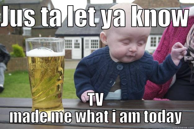 JUS TA LET YA KNOW  TV MADE ME WHAT I AM TODAY drunk baby