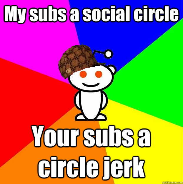 My subs a social circle Your subs a circle jerk  Scumbag Redditor