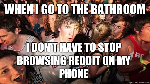 When I go to the bathroom I don't have to stop browsing reddit on my phone  Sudden Clarity Clarence