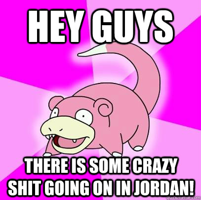 hey guys there is some crazy shit going on in Jordan!  Slowpoke