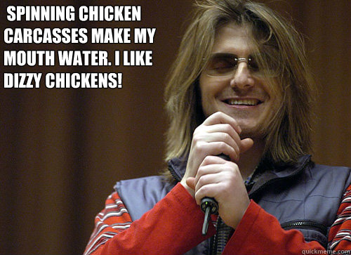  Spinning chicken carcasses make my mouth water. I like dizzy chickens!  -  Spinning chicken carcasses make my mouth water. I like dizzy chickens!   Mitch Hedberg