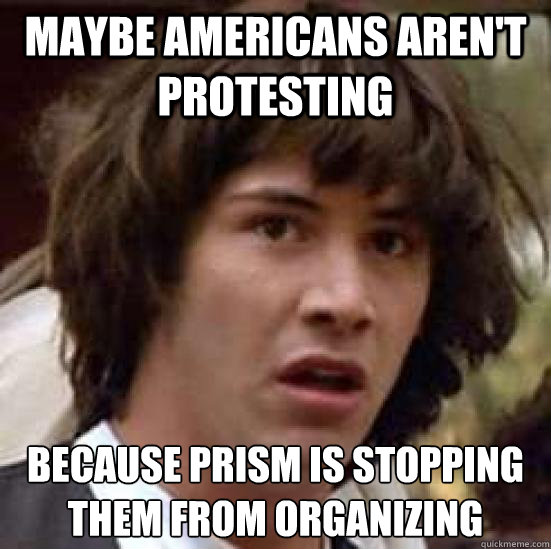 maybe americans aren't protesting because prism is stopping them from organizing  conspiracy keanu