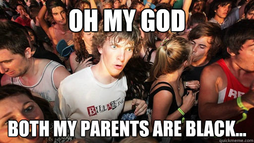 Oh my god both my parents are black...  Sudden Clarity Clarence
