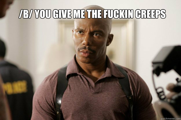 /b/ you give me the fuckin creeps - /b/ you give me the fuckin creeps  doakes