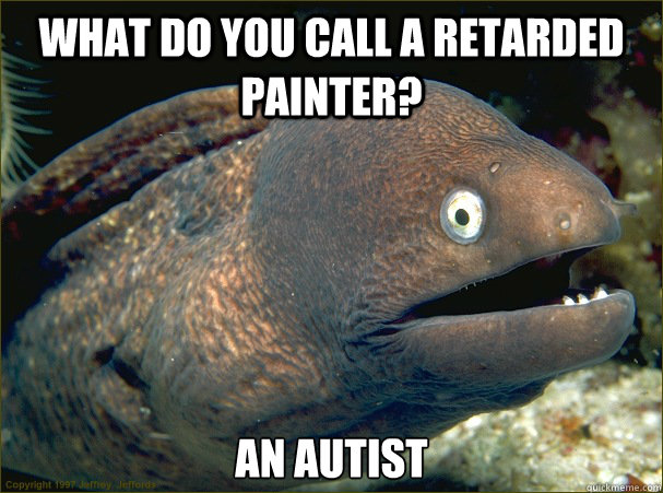 What do you call a retarded painter? An Autist  Bad Joke Eel