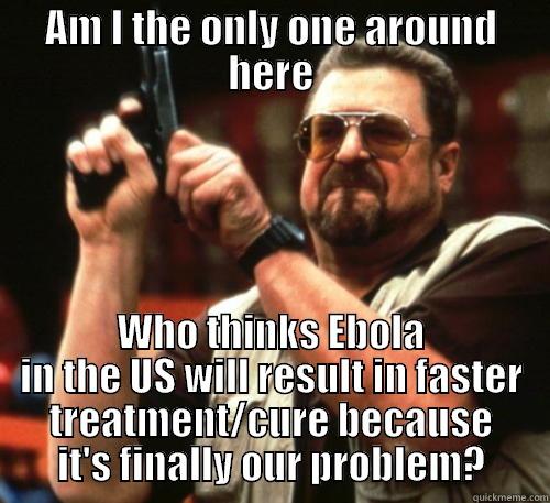 AM I THE ONLY ONE AROUND HERE WHO THINKS EBOLA IN THE US WILL RESULT IN FASTER TREATMENT/CURE BECAUSE IT'S FINALLY OUR PROBLEM? Am I The Only One Around Here