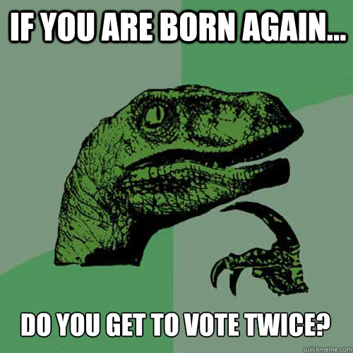 IF YOU ARE BORN AGAIN... DO YOU GET TO VOTE TWICE? - IF YOU ARE BORN AGAIN... DO YOU GET TO VOTE TWICE?  Misc