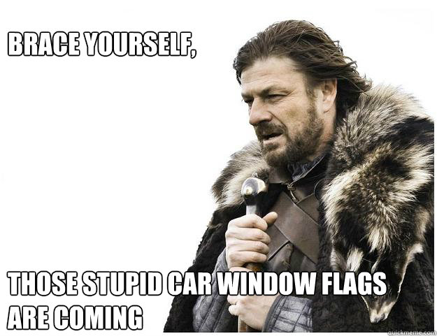 Brace yourself, 






Those stupid car window flags are coming  Imminent Ned