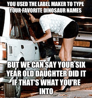 You used the label maker to type your favorite dinosaur names But we can say your six year old daughter did it if that's what you're into   Karma Whore