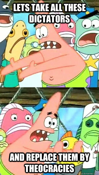 Lets take all these dictators and replace them by theocracies  Push it somewhere else Patrick