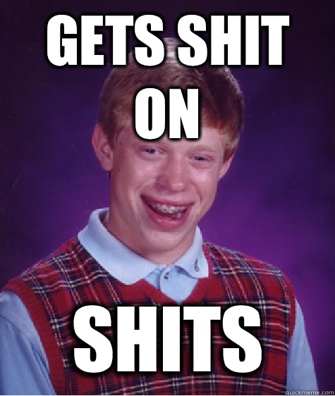GETS SHIT ON SHITS  Bad Luck Brian