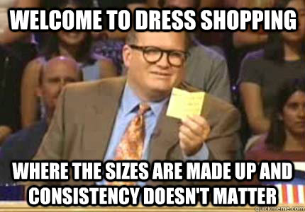 welcome to dress shopping Where the sizes are made up and consistency doesn't matter - welcome to dress shopping Where the sizes are made up and consistency doesn't matter  Misc