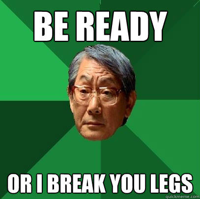 Be ready Or I break you legs  