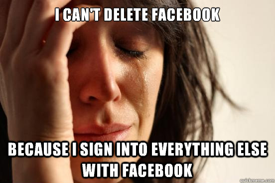 I can't delete facebook Because I sign into everything else with facebook  First World Problems