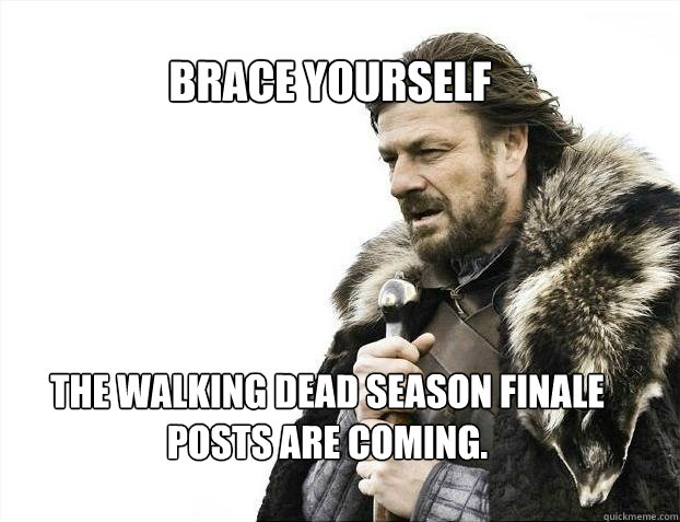 BRACE YOURSELF The walking dead season finale 
posts are coming.  BRACE YOURSELF TIMELINE POSTS