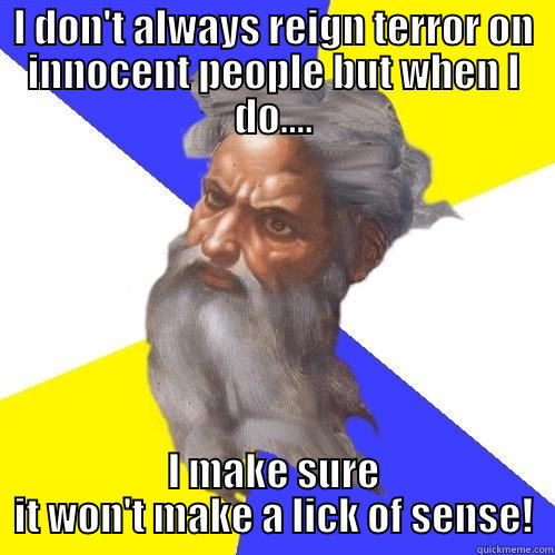 I DON'T ALWAYS REIGN TERROR ON INNOCENT PEOPLE BUT WHEN I DO.... I MAKE SURE IT WON'T MAKE A LICK OF SENSE! Advice God