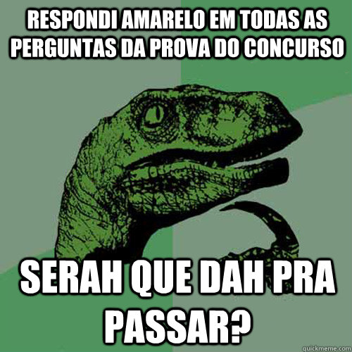 Respondi amarelo em Todas as perguntas da prova do concurso serah que dah pra passar? - Respondi amarelo em Todas as perguntas da prova do concurso serah que dah pra passar?  Philosoraptor